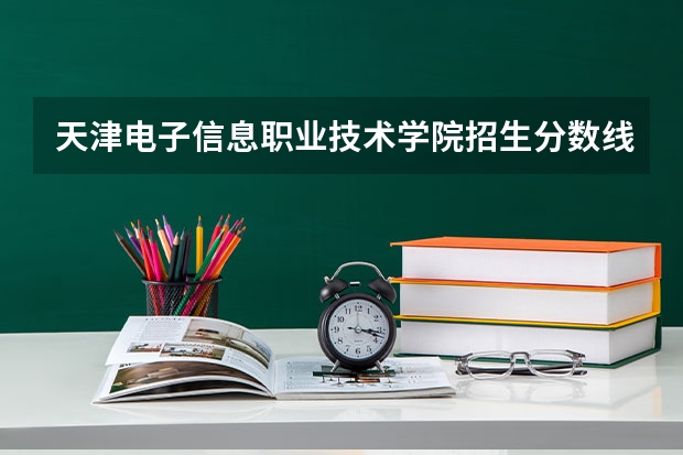 天津电子信息职业技术学院招生分数线是多少？（招生简章）