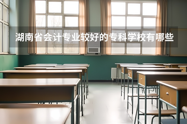 湖南省会计专业较好的专科学校有哪些？