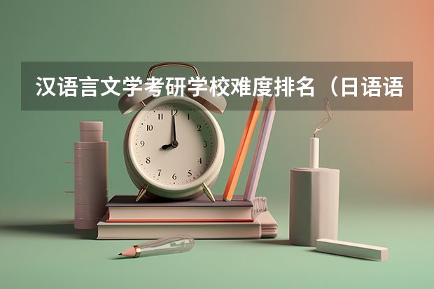 汉语言文学考研学校难度排名（日语语言文学考研学校排名）