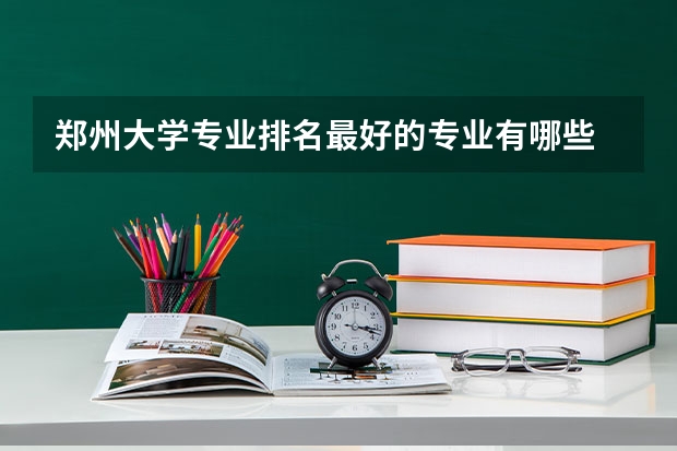 郑州大学专业排名最好的专业有哪些