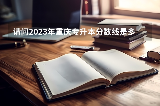 请问2023年重庆专升本分数线是多少啊？
