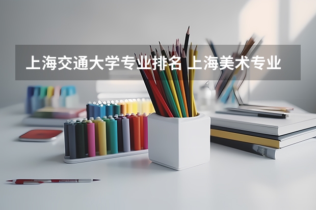 上海交通大学专业排名 上海美术专业好的大学 2022年设计类专业大学排名？